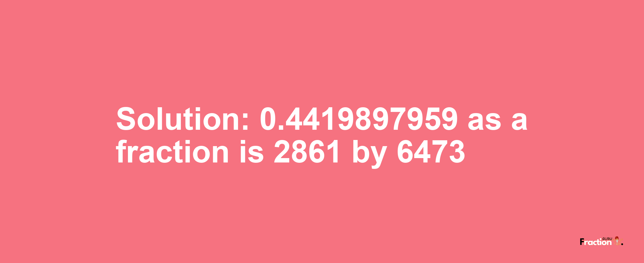 Solution:0.4419897959 as a fraction is 2861/6473